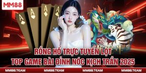 Rồng Hổ Trực Tuyến Lọt TOP Game Bài Đỉnh Nóc Kịch Trần 2025